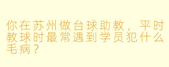 你在苏州做台球助教，平时教球时最常遇到学员犯什么毛病？