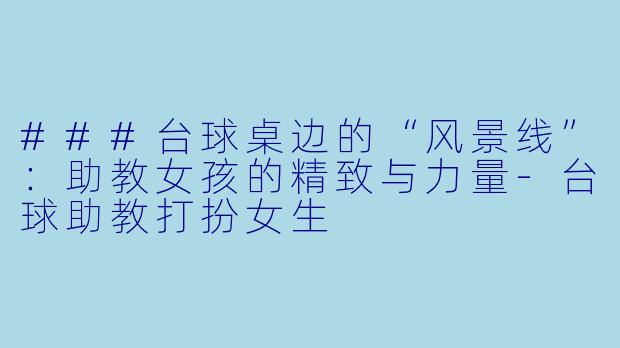 ###台球桌边的“风景线”：助教女孩的精致与力量-台球助教打扮女生