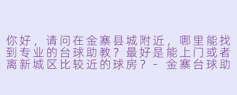 你好，请问在金寨县城附近，哪里能找到专业的台球助教？最好是能上门或者离新城区比较近的球房？-金寨台球助教附近