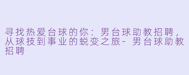 寻找热爱台球的你:男台球助教招聘,从球技到事业的蜕变之旅-男台球助教招聘