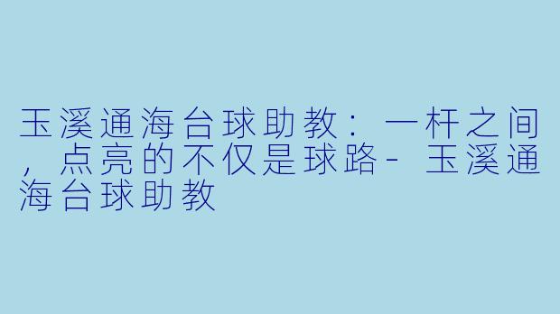 玉溪通海台球助教:一杆之间,点亮的不仅是球路-玉溪通海台球助教