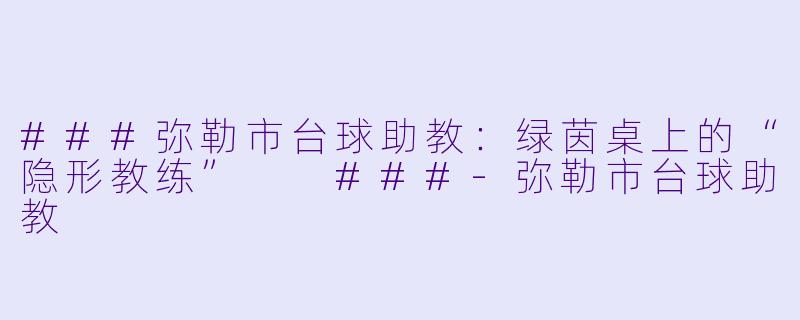 ###弥勒市台球助教：绿茵桌上的“隐形教练”

###-弥勒市台球助教