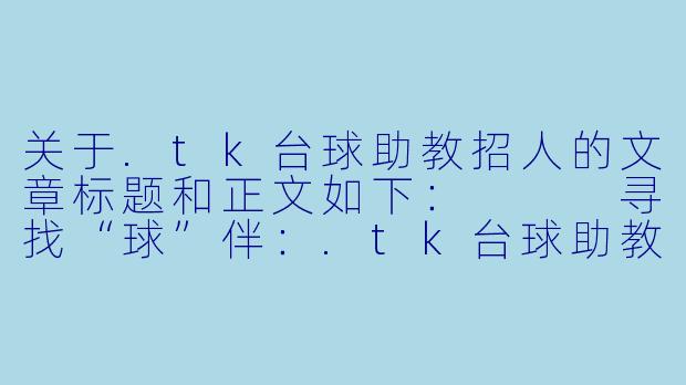 关于.tk台球助教招人的文章标题和正文如下:
寻找“球”伴:.tk台球助教招募令——把热爱打成职业,用球杆点亮人生-tk台球助教招人