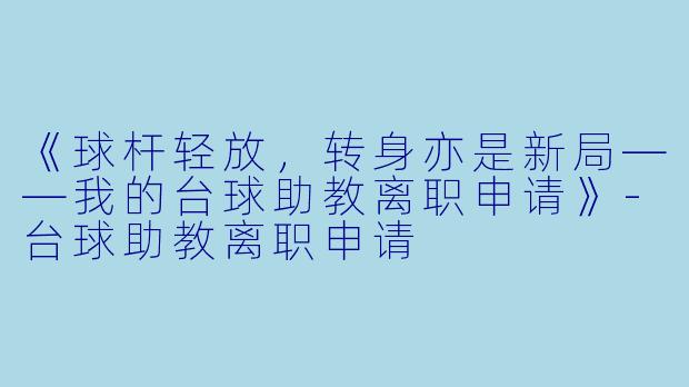 《球杆轻放,转身亦是新局——我的台球助教离职申请》-台球助教离职申请