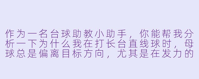 作为一名台球助教小助手，你能帮我分析一下为什么我在打长台直线球时，母球总是偏离目标方向，尤其是在发力的情况下？-台球助教小助手