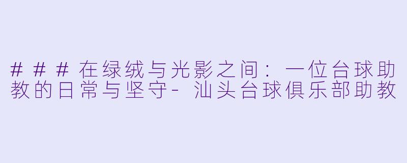 ###在绿绒与光影之间:一位台球助教的日常与坚守-汕头台球俱乐部助教
