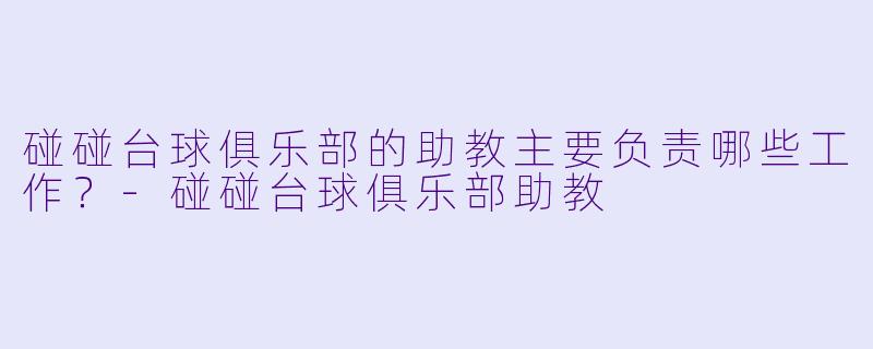 碰碰台球俱乐部的助教主要负责哪些工作？-碰碰台球俱乐部助教