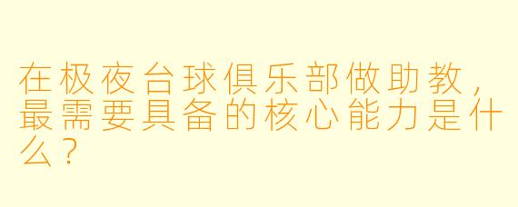 在极夜台球俱乐部做助教，最需要具备的核心能力是什么？