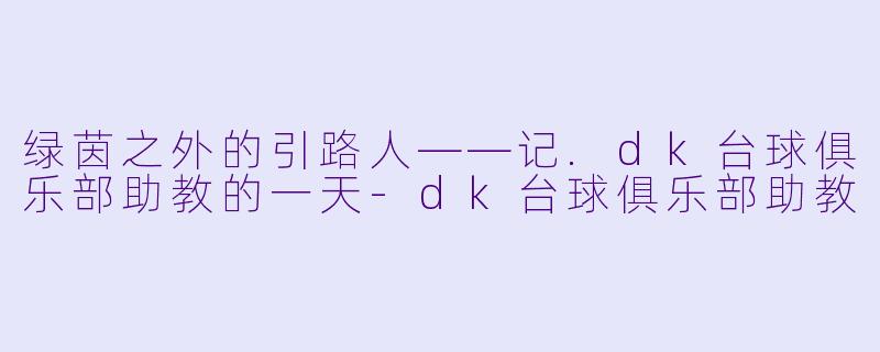 绿茵之外的引路人——记.dk台球俱乐部助教的一天-dk台球俱乐部助教