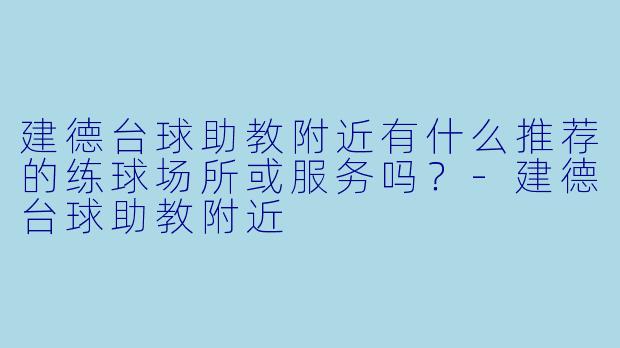 建德台球助教附近有什么推荐的练球场所或服务吗?-建德台球助教附近