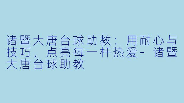 诸暨大唐台球助教：用耐心与技巧，点亮每一杆热爱-诸暨大唐台球助教