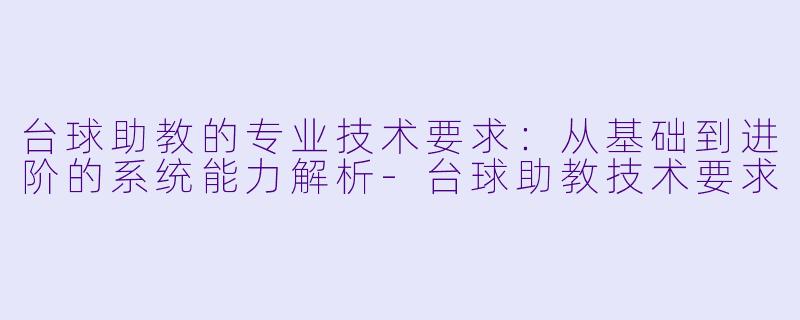 台球助教的专业技术要求:从基础到进阶的系统能力解析-台球助教技术要求