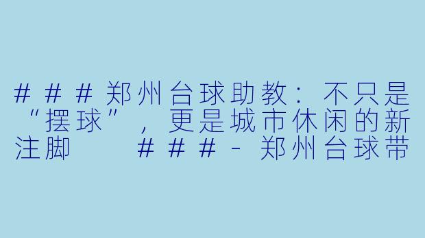 ###郑州台球助教：不只是“摆球”，更是城市休闲的新注脚

###-郑州台球带助教