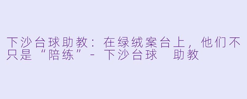 下沙台球助教：在绿绒案台上，他们不只是“陪练”-下沙台球 助教