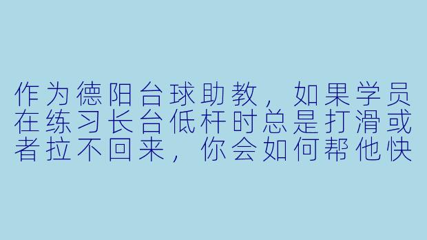 作为德阳台球助教，如果学员在练习长台低杆时总是打滑或者拉不回来，你会如何帮他快速纠正？-德阳台球助教