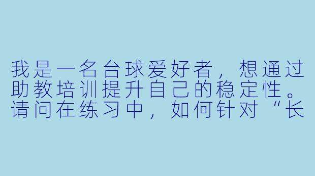 我是一名台球爱好者，想通过助教培训提升自己的稳定性。请问在练习中，如何针对“长台直球”这种基础但容易失误的球型，进行有效的针对性训练？-台球助教球技培训