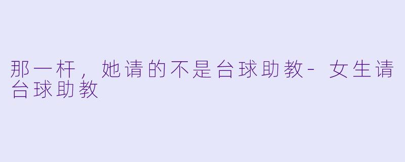 那一杆,她请的不是台球助教-女生请台球助教