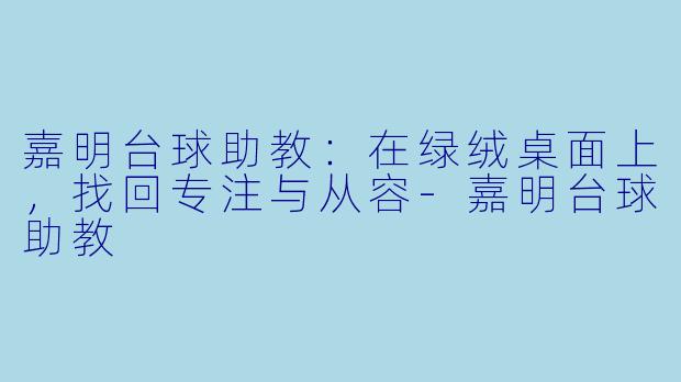 嘉明台球助教：在绿绒桌面上，找回专注与从容-嘉明台球助教