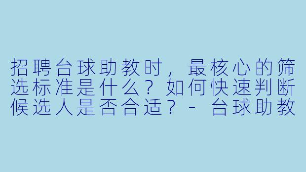 招聘台球助教时,最核心的筛选标准是什么?如何快速判断候选人是否合适?-台球助教怎么招聘