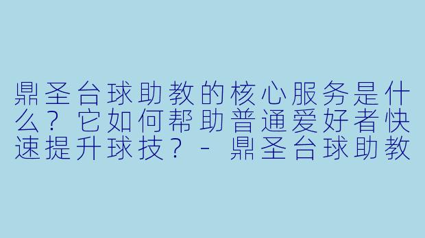 鼎圣台球助教的核心服务是什么？它如何帮助普通爱好者快速提升球技？