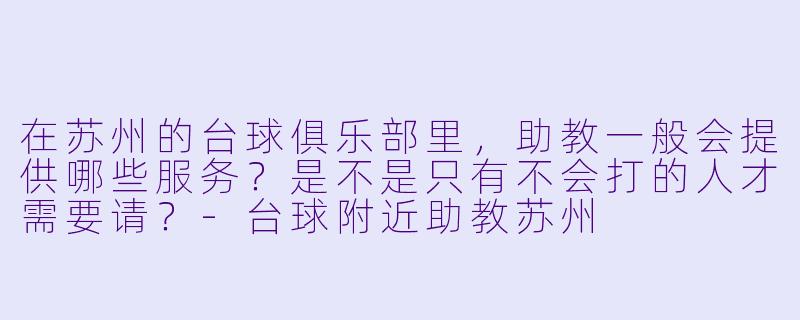 在苏州的台球俱乐部里，助教一般会提供哪些服务？是不是只有不会打的人才需要请？-台球附近助教苏州