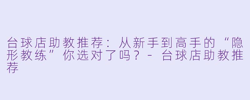 台球店助教推荐:从新手到高手的“隐形教练”你选对了吗?-台球店助教推荐