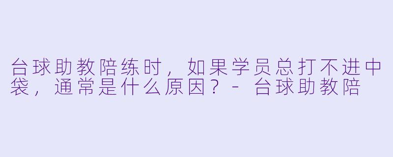 台球助教陪练时，如果学员总打不进中袋，通常是什么原因？-台球助教陪