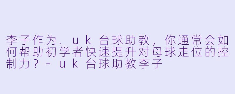 李子作为.uk台球助教,你通常会如何帮助初学者快速提升对母球走位的控制力?-uk台球助教李子
