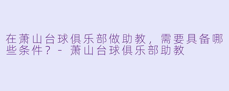 在萧山台球俱乐部做助教，需要具备哪些条件？-萧山台球俱乐部助教