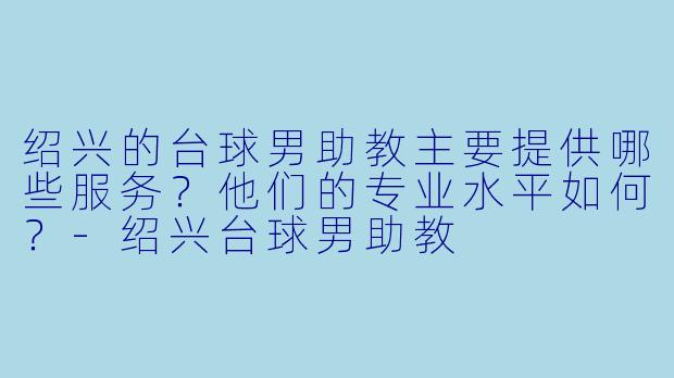 绍兴的台球男助教主要提供哪些服务?他们的专业水平如何?-绍兴台球男助教