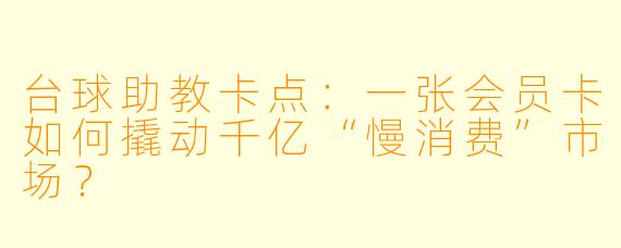 台球助教卡点：一张会员卡如何撬动千亿“慢消费”市场？
