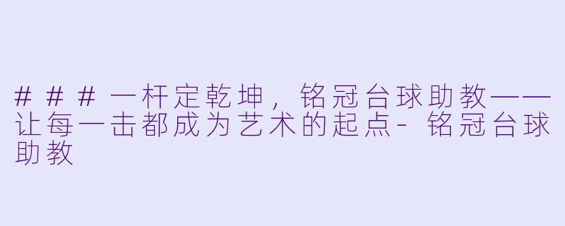 ###一杆定乾坤，铭冠台球助教——让每一击都成为艺术的起点-铭冠台球助教
