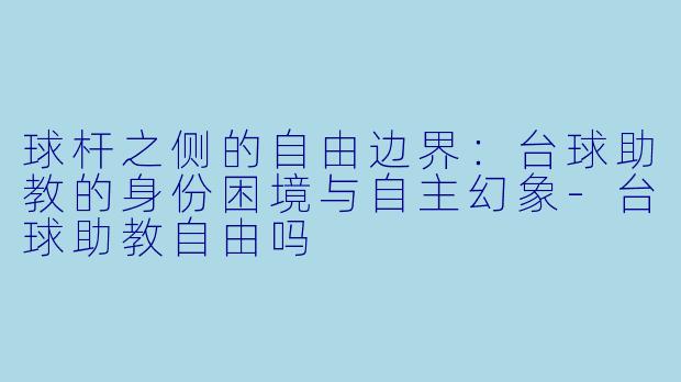 球杆之侧的自由边界：台球助教的身份困境与自主幻象-台球助教自由吗