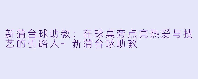 新蒲台球助教:在球桌旁点亮热爱与技艺的引路人-新蒲台球助教