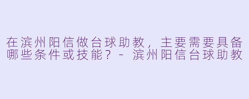 在滨州阳信做台球助教，主要需要具备哪些条件或技能？-滨州阳信台球助教