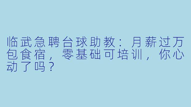 临武急聘台球助教：月薪过万包食宿，零基础可培训，你心动了吗？