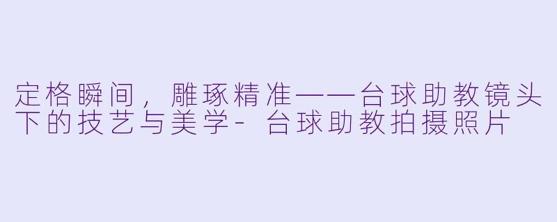 定格瞬间,雕琢精准——台球助教镜头下的技艺与美学-台球助教拍摄照片