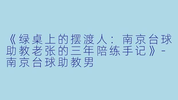 《绿桌上的摆渡人：南京台球助教老张的三年陪练手记》-南京台球助教男