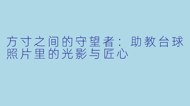 方寸之间的守望者:助教台球照片里的光影与匠心