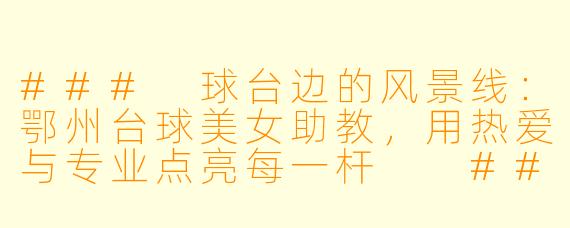 ###
球台边的风景线：鄂州台球美女助教，用热爱与专业点亮每一杆

###
