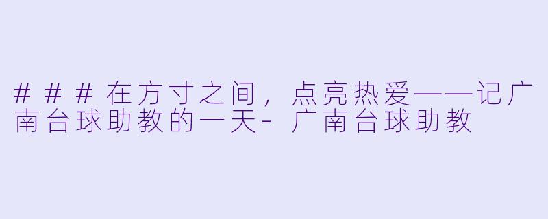 ###在方寸之间，点亮热爱——记广南台球助教的一天-广南台球助教