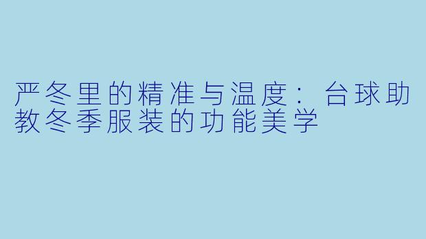 严冬里的精准与温度:台球助教冬季服装的功能美学