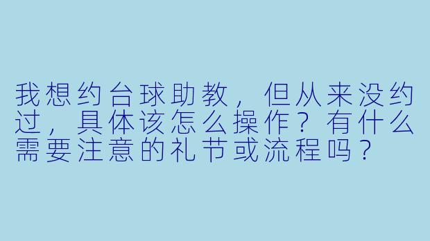 我想约台球助教，但从来没约过，具体该怎么操作？有什么需要注意的礼节或流程吗？