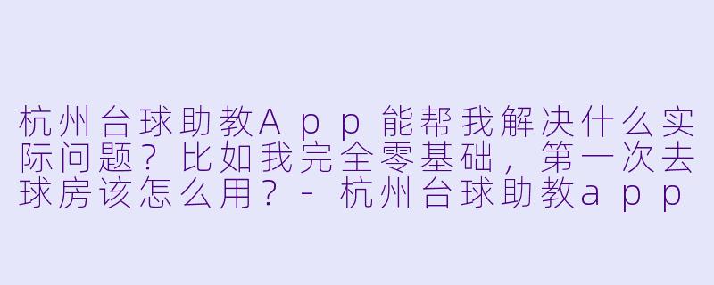 杭州台球助教App能帮我解决什么实际问题?比如我完全零基础,第一次去球房该怎么用?-杭州台球助教app