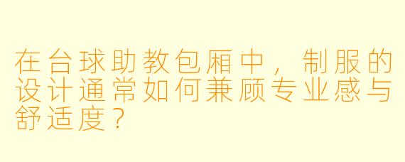 在台球助教包厢中,制服的设计通常如何兼顾专业感与舒适度?