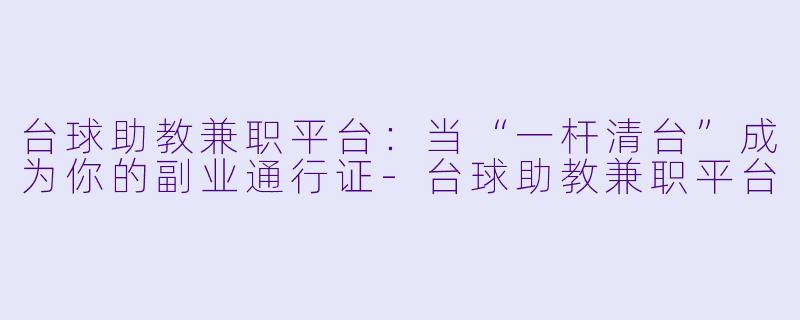 台球助教兼职平台：当“一杆清台”成为你的副业通行证-台球助教兼职平台