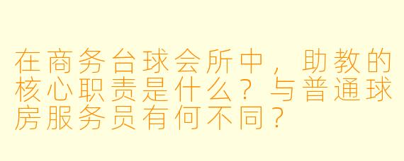在商务台球会所中，助教的核心职责是什么？与普通球房服务员有何不同？