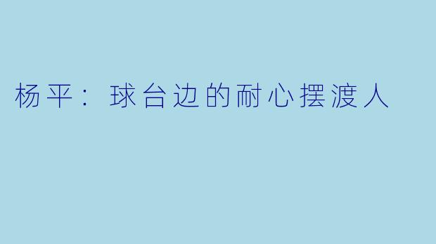 杨平:球台边的耐心摆渡人