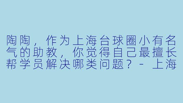 陶陶,作为上海台球圈小有名气的助教,你觉得自己最擅长帮学员解决哪类问题?-上海台球助教陶陶