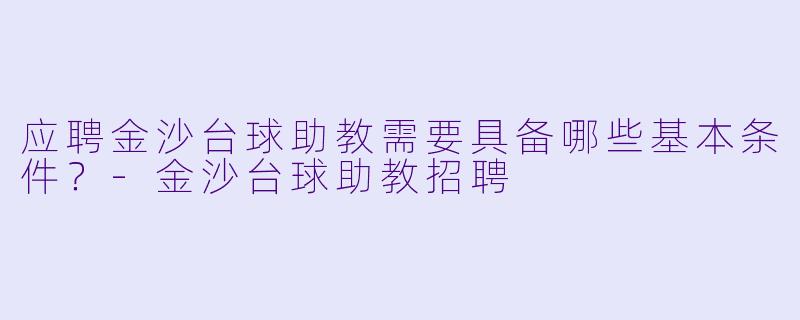 应聘金沙台球助教需要具备哪些基本条件？-金沙台球助教招聘